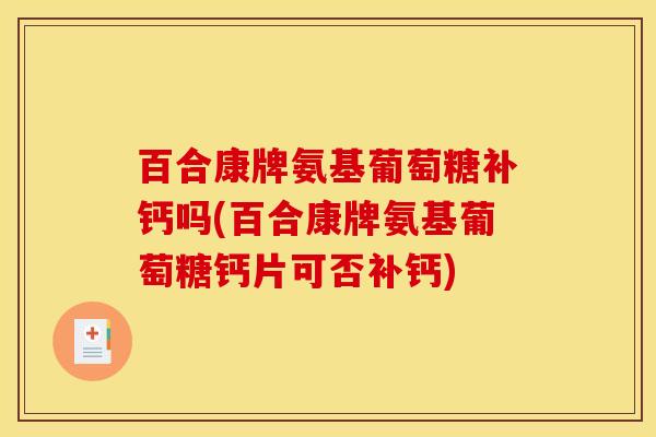百合康牌氨基葡萄糖补钙吗(百合康牌氨基葡萄糖钙片可否补钙)