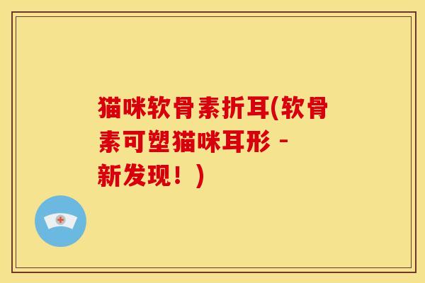 猫咪软骨素折耳(软骨素可塑猫咪耳形 - 新发现!) 猫咪软骨素折耳(软骨素可塑猫咪耳形 - 新发现!)