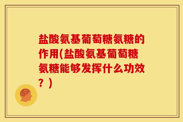 盐酸氨基葡萄糖氨糖的作用(盐酸氨基葡萄糖氨糖能够发挥什么功效?) 盐酸氨基葡萄糖氨糖的作用(盐酸氨基葡萄糖氨糖能够发挥什么功效?)
