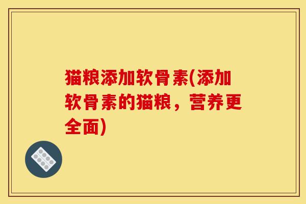 猫粮添加软骨素(添加软骨素的猫粮,营养更全面) 猫粮添加软骨素(添加软骨素的猫粮,营养更全面)