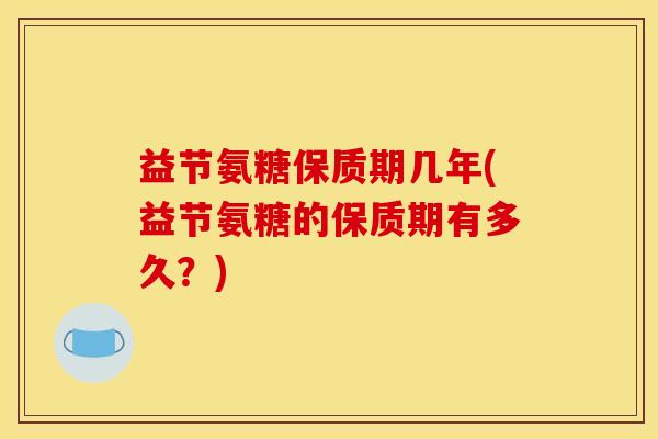 益节氨糖保质期几年(益节氨糖的保质期有多久？)