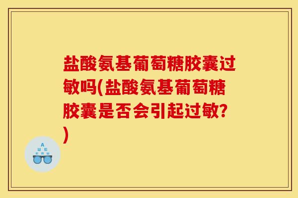 盐酸氨基葡萄糖胶囊吗(盐酸氨基葡萄糖胶囊是否会引起?) 盐酸氨基葡萄糖胶囊吗(盐酸氨基葡萄糖胶囊是否会引起?)