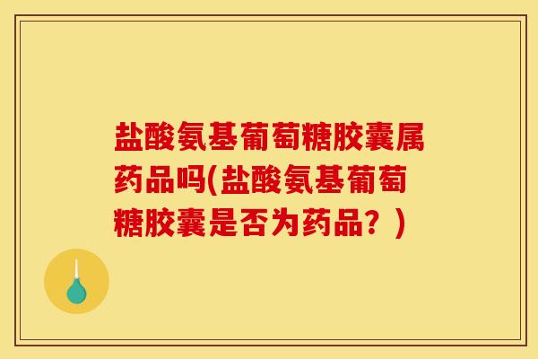 盐酸氨基葡萄糖胶囊属药品吗(盐酸氨基葡萄糖胶囊是否为药品？)