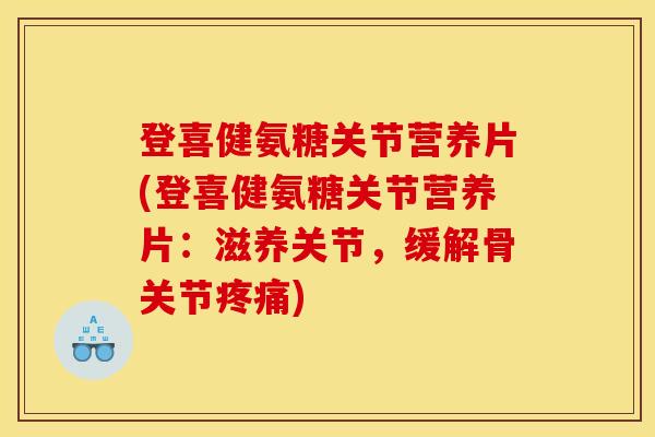 登喜健氨糖关节营养片(登喜健氨糖关节营养片:滋养关节,缓解骨关节) 登喜健氨糖关节营养片(登喜健氨糖关节营养片:滋养关节,缓解骨关节)