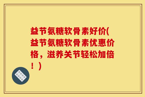 益节氨糖软骨素好价(益节氨糖软骨素优惠价格,滋养关节轻松加倍!) 益节氨糖软骨素好价(益节氨糖软骨素优惠价格,滋养关节轻松加倍!)