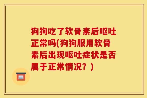 狗狗吃了软骨素后正常吗(狗狗服用软骨素后出现症状是否属于正常情况?) 狗狗吃了软骨素后正常吗(狗狗服用软骨素后出现症状是否属于正常情况?)