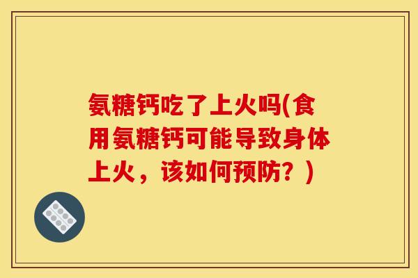 氨糖钙吃了上火吗(食用氨糖钙可能导致身体上火,该如何?) 氨糖钙吃了上火吗(食用氨糖钙可能导致身体上火,该如何?)