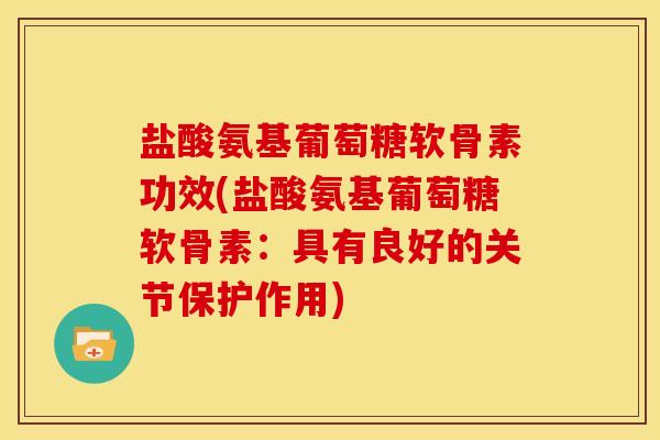 盐酸氨基葡萄糖软骨素功效(盐酸氨基葡萄糖软骨素:具有良好的关节保护作用) 盐酸氨基葡萄糖软骨素功效(盐酸氨基葡萄糖软骨素:具有良好的关节保护作用)