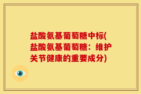 盐酸氨基葡萄糖中标(盐酸氨基葡萄糖：维护关节健康的重要成分)