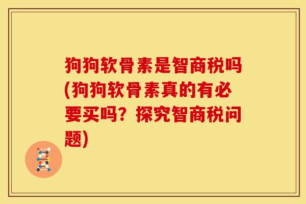 狗狗软骨素是智商税吗(狗狗软骨素真的有必要买吗?探究智商税问题) 狗狗软骨素是智商税吗(狗狗软骨素真的有必要买吗?探究智商税问题)
