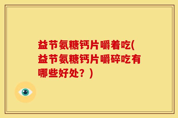 益节氨糖钙片嚼着吃(益节氨糖钙片嚼碎吃有哪些好处?) 益节氨糖钙片嚼着吃(益节氨糖钙片嚼碎吃有哪些好处?)