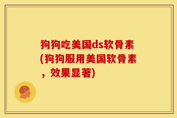狗狗吃美国ds软骨素(狗狗服用美国软骨素,效果显著) 狗狗吃美国ds软骨素(狗狗服用美国软骨素,效果显著)