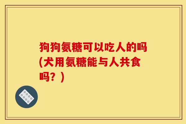 狗狗氨糖可以吃人的吗(犬用氨糖能与人共食吗？)