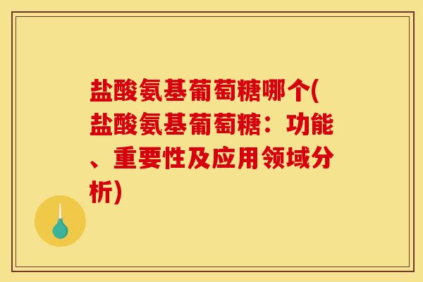 盐酸氨基葡萄糖哪个(盐酸氨基葡萄糖:功能、重要性及应用领域分析) 盐酸氨基葡萄糖哪个(盐酸氨基葡萄糖:功能、重要性及应用领域分析)