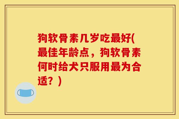 狗软骨素几岁吃好(佳年龄点，狗软骨素何时给犬只服用为合适？)