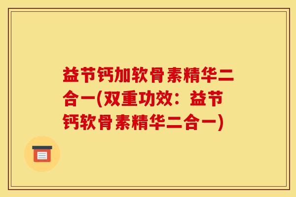 益节钙加软骨素精华二合一(双重功效：益节钙软骨素精华二合一)