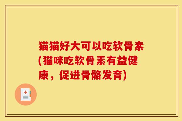 猫猫好大可以吃软骨素(猫咪吃软骨素有益健康,促进骨骼发育) 猫猫好大可以吃软骨素(猫咪吃软骨素有益健康,促进骨骼发育)