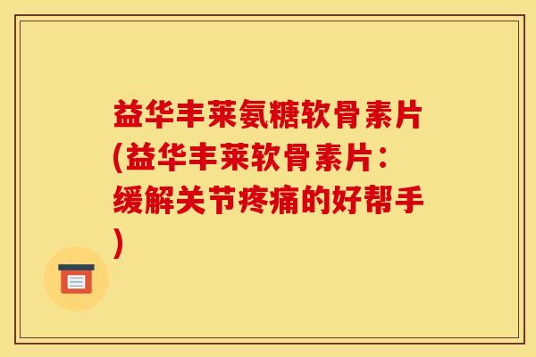 益华丰莱氨糖软骨素片(益华丰莱软骨素片:缓解关节的好帮手) 益华丰莱氨糖软骨素片(益华丰莱软骨素片:缓解关节的好帮手)