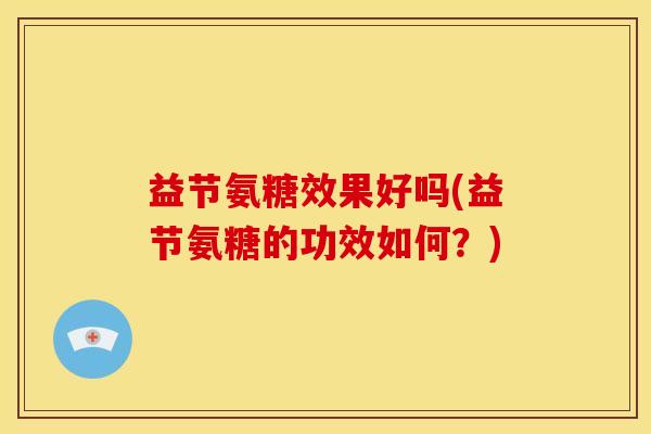 益节氨糖效果好吗(益节氨糖的功效如何?) 益节氨糖效果好吗(益节氨糖的功效如何?)