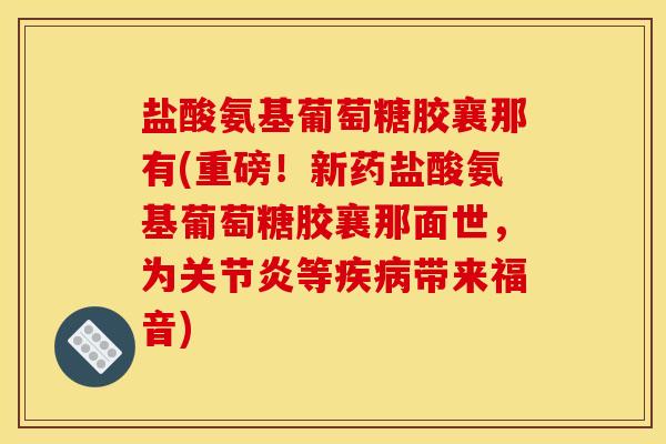 盐酸氨基葡萄糖胶襄那有(重磅!新药盐酸氨基葡萄糖胶襄那面世,为等带来福音) 盐酸氨基葡萄糖胶襄那有(重磅!新药盐酸氨基葡萄糖胶襄那面世,为等带来福音)