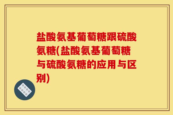 盐酸氨基葡萄糖跟硫酸氨糖(盐酸氨基葡萄糖与硫酸氨糖的应用与区别)