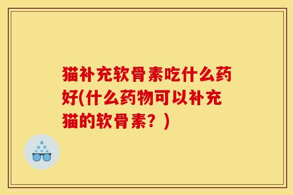 猫补充软骨素吃什么药好(什么可以补充猫的软骨素?) 猫补充软骨素吃什么药好(什么可以补充猫的软骨素?)