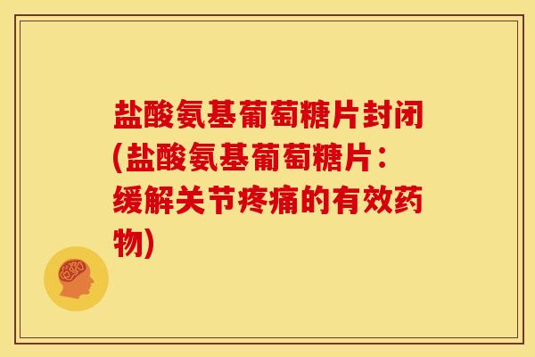 盐酸氨基葡萄糖片封闭(盐酸氨基葡萄糖片:缓解关节的有效) 盐酸氨基葡萄糖片封闭(盐酸氨基葡萄糖片:缓解关节的有效)