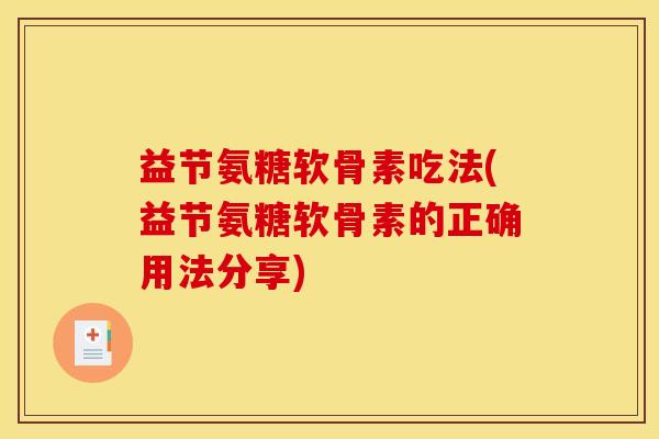 益节氨糖软骨素吃法(益节氨糖软骨素的正确用法分享)