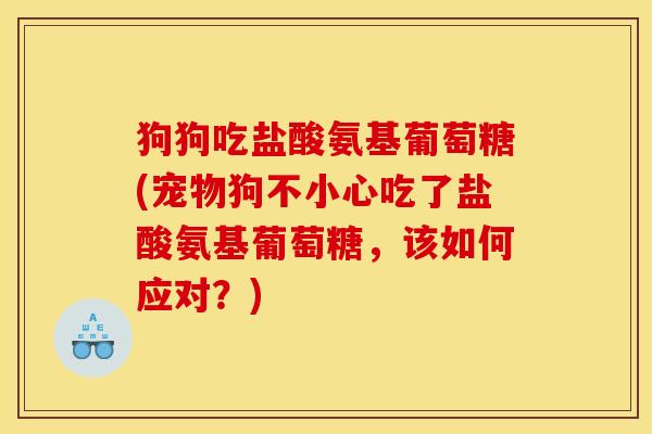 狗狗吃盐酸氨基葡萄糖(宠物狗不小心吃了盐酸氨基葡萄糖,该如何应对?) 狗狗吃盐酸氨基葡萄糖(宠物狗不小心吃了盐酸氨基葡萄糖,该如何应对?)