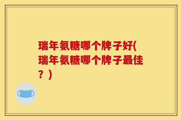 瑞年氨糖哪个牌子好(瑞年氨糖哪个牌子佳?) 瑞年氨糖哪个牌子好(瑞年氨糖哪个牌子佳?)
