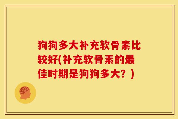 狗狗多大补充软骨素比较好(补充软骨素的佳时期是狗狗多大？)