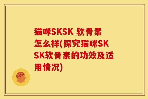 猫咪SKSK 软骨素怎么样(探究猫咪SKSK软骨素的功效及适用情况) 猫咪SKSK 软骨素怎么样(探究猫咪SKSK软骨素的功效及适用情况)