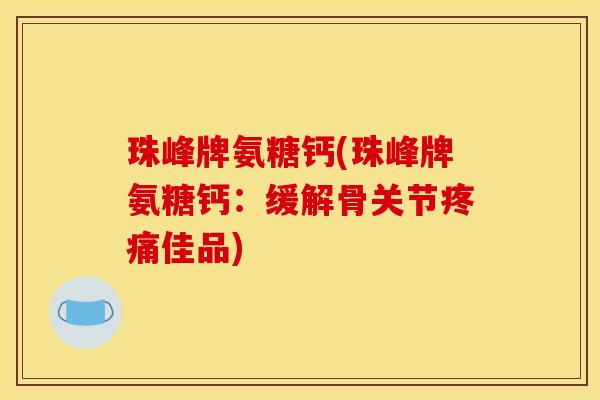 珠峰牌氨糖钙(珠峰牌氨糖钙：缓解骨关节佳品)
