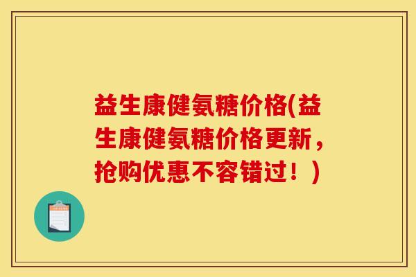 益生康健氨糖价格(益生康健氨糖价格更新,抢购优惠不容错过!) 益生康健氨糖价格(益生康健氨糖价格更新,抢购优惠不容错过!)