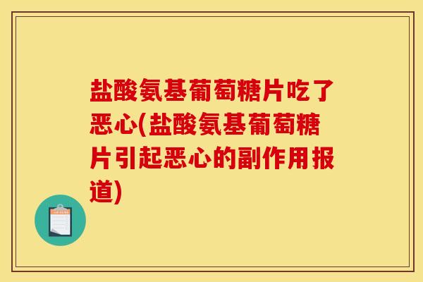 盐酸氨基葡萄糖片吃了恶心(盐酸氨基葡萄糖片引起恶心的副作用报道)