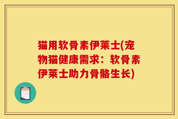 猫用软骨素伊莱士(宠物猫健康需求：软骨素伊莱士助力骨骼生长)