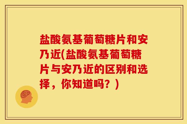 盐酸氨基葡萄糖片和安乃近(盐酸氨基葡萄糖片与安乃近的区别和选择,你知道吗?) 盐酸氨基葡萄糖片和安乃近(盐酸氨基葡萄糖片与安乃近的区别和选择,你知道吗?)