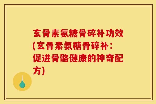 玄骨素氨糖骨碎补功效(玄骨素氨糖骨碎补:促进骨骼健康的神奇配方) 玄骨素氨糖骨碎补功效(玄骨素氨糖骨碎补:促进骨骼健康的神奇配方)