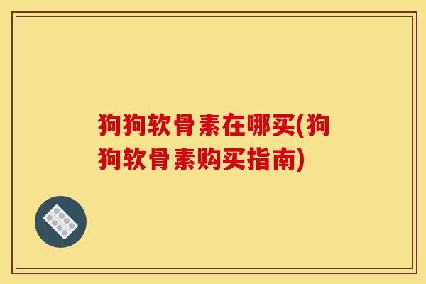 狗狗软骨素在哪买(狗狗软骨素购买指南)
