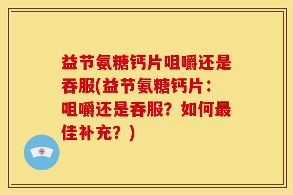 益节氨糖钙片咀嚼还是吞服(益节氨糖钙片：咀嚼还是吞服？如何佳补充？)