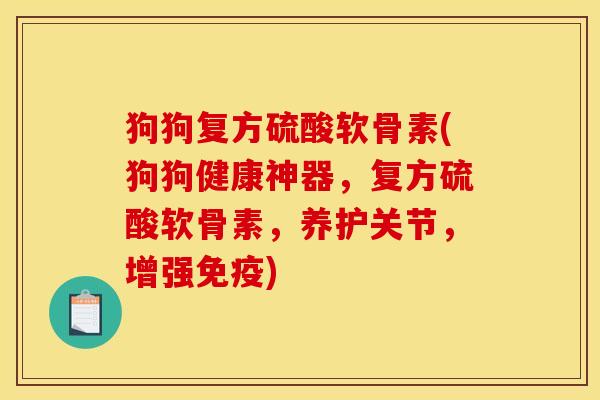 狗狗复方硫酸软骨素(狗狗健康神器，复方硫酸软骨素，养护关节，增强免疫)
