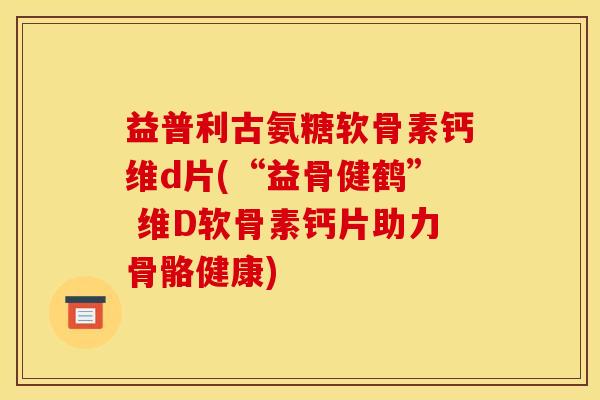 益普利古氨糖软骨素钙维d片(“益骨健鹤” 维D软骨素钙片助力骨骼健康) 益普利古氨糖软骨素钙维d片(“益骨健鹤” 维D软骨素钙片助力骨骼健康)