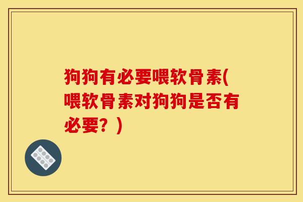 狗狗有必要喂软骨素(喂软骨素对狗狗是否有必要?) 狗狗有必要喂软骨素(喂软骨素对狗狗是否有必要?)