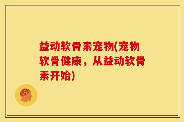 益动软骨素宠物(宠物软骨健康，从益动软骨素开始)
