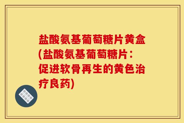 盐酸氨基葡萄糖片黄盒(盐酸氨基葡萄糖片:促进软骨再生的黄色良药) 盐酸氨基葡萄糖片黄盒(盐酸氨基葡萄糖片:促进软骨再生的黄色良药)