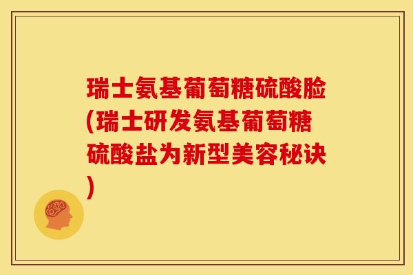 瑞士氨基葡萄糖硫酸脸(瑞士研发氨基葡萄糖硫酸盐为新型美容秘诀) 瑞士氨基葡萄糖硫酸脸(瑞士研发氨基葡萄糖硫酸盐为新型美容秘诀)