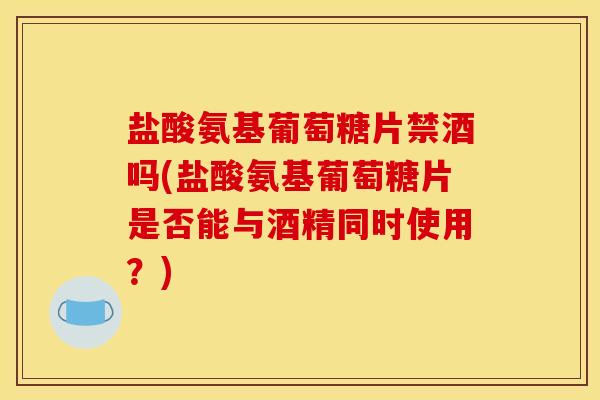 盐酸氨基葡萄糖片禁酒吗(盐酸氨基葡萄糖片是否能与酒精同时使用?) 盐酸氨基葡萄糖片禁酒吗(盐酸氨基葡萄糖片是否能与酒精同时使用?)