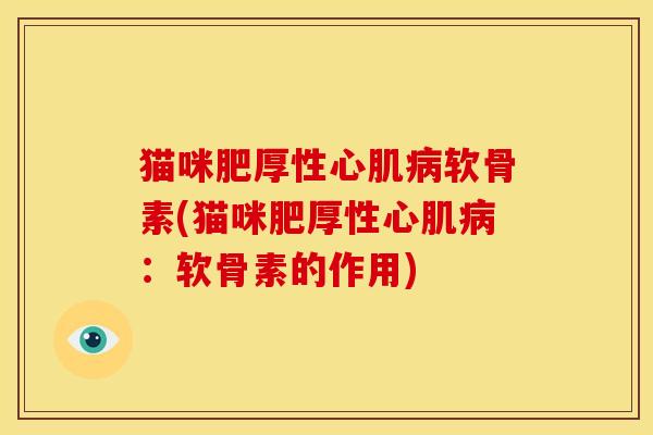 猫咪肥厚性心肌软骨素(猫咪肥厚性心肌：软骨素的作用)