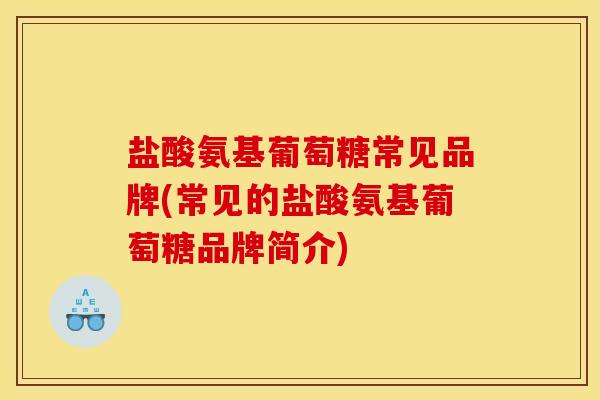 盐酸氨基葡萄糖常见品牌(常见的盐酸氨基葡萄糖品牌简介)