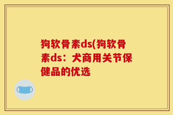 狗软骨素ds(狗软骨素ds：犬商用关节保健品的优选